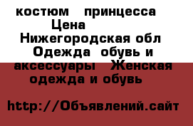 костюм  “принцесса“ › Цена ­ 4 000 - Нижегородская обл. Одежда, обувь и аксессуары » Женская одежда и обувь   